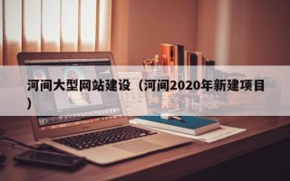 济源河间大型网站建设（河间2020年新建项目）