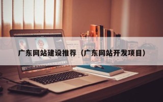 济源广东网站建设推荐（广东网站开发项目）