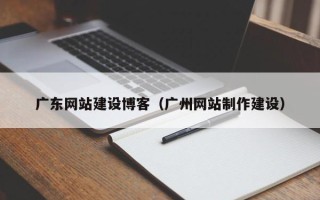 济源广东网站建设博客（广州网站制作建设）