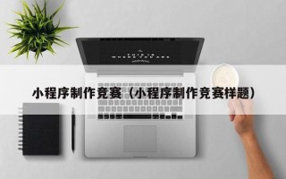 济源小程序制作竞赛（小程序制作竞赛样题）