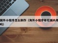济源国外小程序怎么制作（海外小程序能在国内用吗）