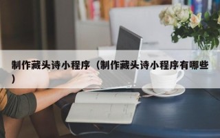 济源制作藏头诗小程序（制作藏头诗小程序有哪些）