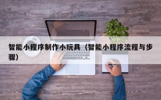 济源智能小程序制作小玩具（智能小程序流程与步骤）